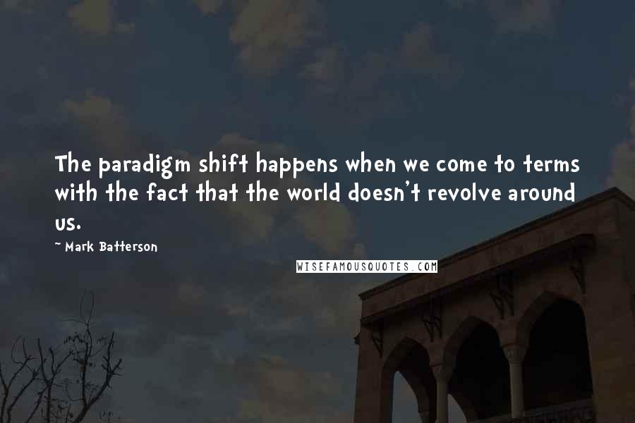 Mark Batterson Quotes: The paradigm shift happens when we come to terms with the fact that the world doesn't revolve around us.