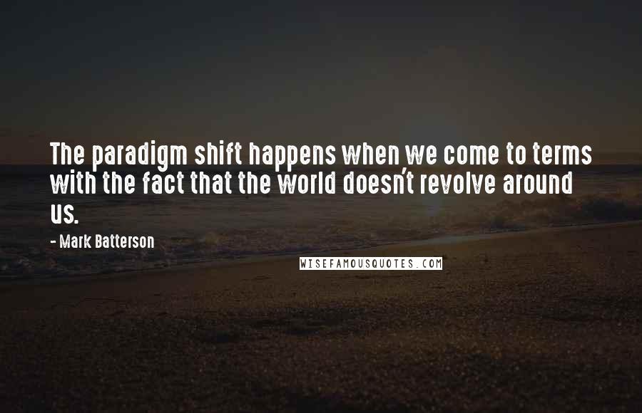 Mark Batterson Quotes: The paradigm shift happens when we come to terms with the fact that the world doesn't revolve around us.