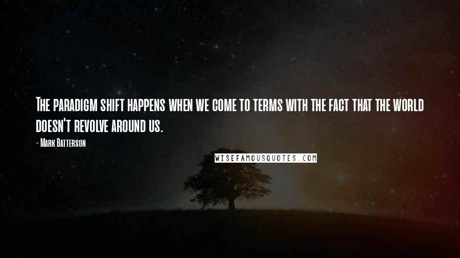 Mark Batterson Quotes: The paradigm shift happens when we come to terms with the fact that the world doesn't revolve around us.