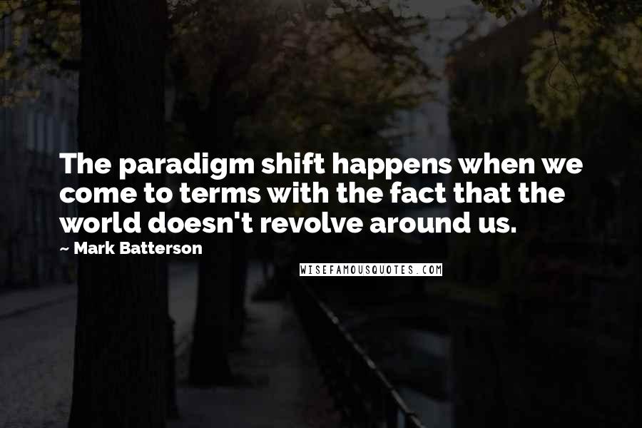 Mark Batterson Quotes: The paradigm shift happens when we come to terms with the fact that the world doesn't revolve around us.