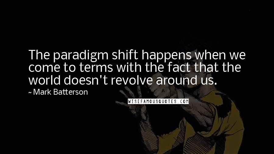 Mark Batterson Quotes: The paradigm shift happens when we come to terms with the fact that the world doesn't revolve around us.