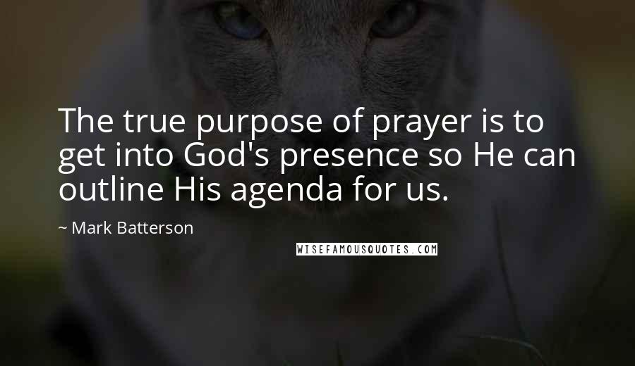 Mark Batterson Quotes: The true purpose of prayer is to get into God's presence so He can outline His agenda for us.