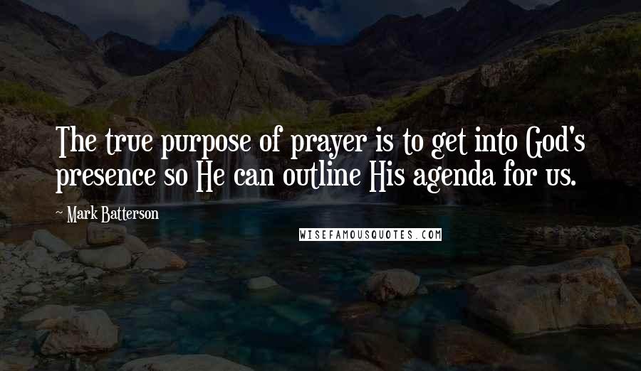 Mark Batterson Quotes: The true purpose of prayer is to get into God's presence so He can outline His agenda for us.