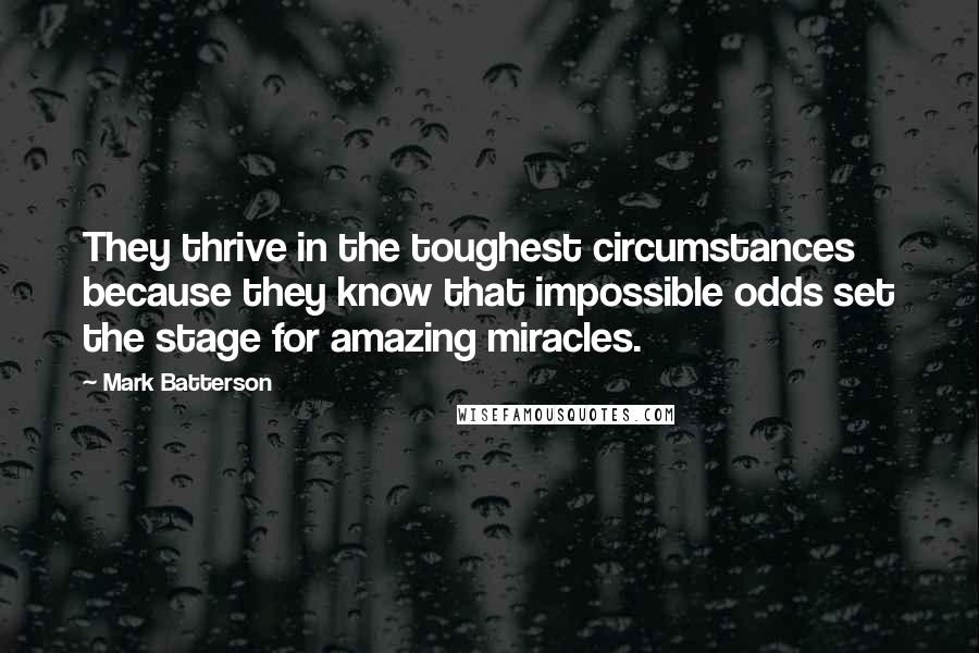 Mark Batterson Quotes: They thrive in the toughest circumstances because they know that impossible odds set the stage for amazing miracles.