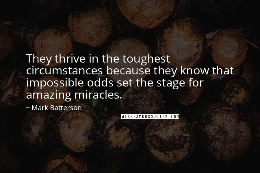 Mark Batterson Quotes: They thrive in the toughest circumstances because they know that impossible odds set the stage for amazing miracles.