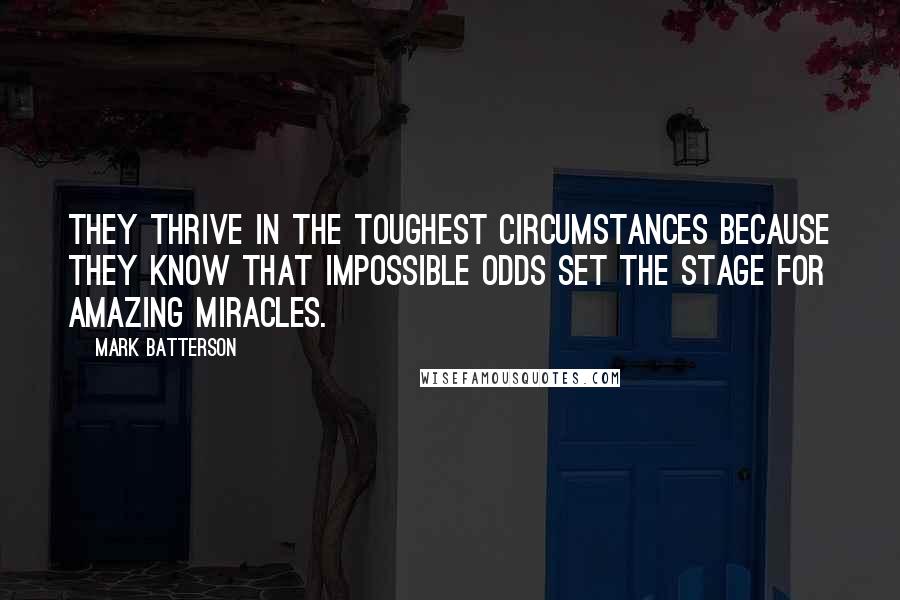 Mark Batterson Quotes: They thrive in the toughest circumstances because they know that impossible odds set the stage for amazing miracles.