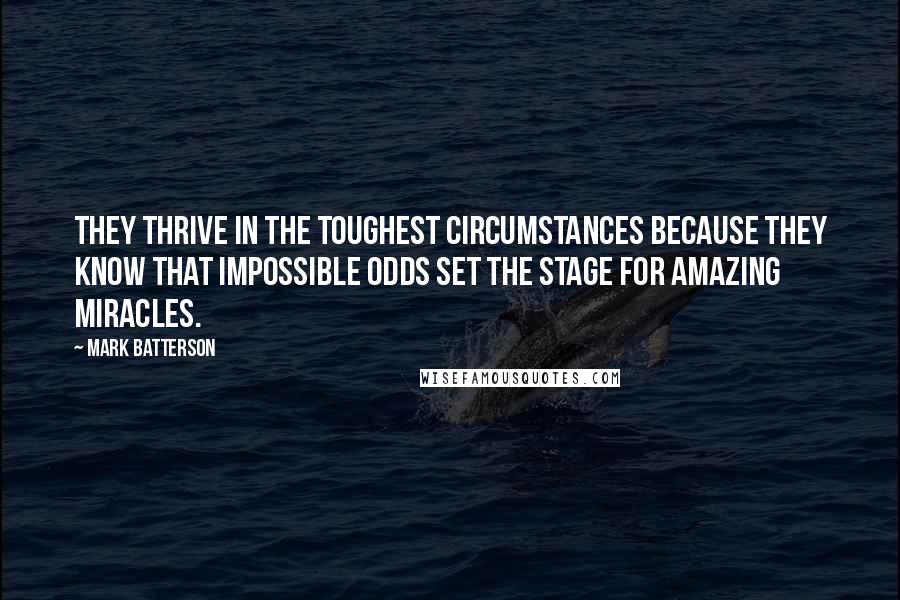 Mark Batterson Quotes: They thrive in the toughest circumstances because they know that impossible odds set the stage for amazing miracles.