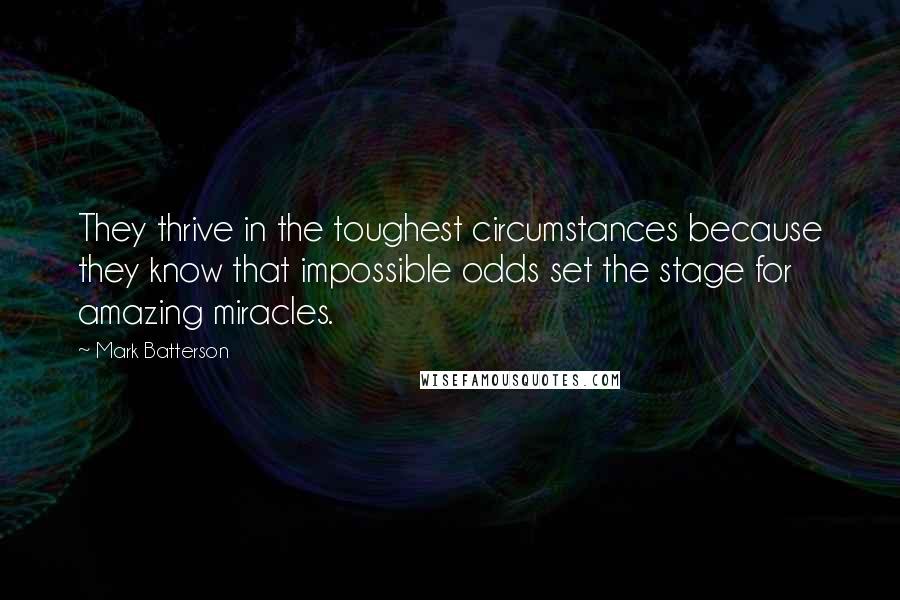 Mark Batterson Quotes: They thrive in the toughest circumstances because they know that impossible odds set the stage for amazing miracles.