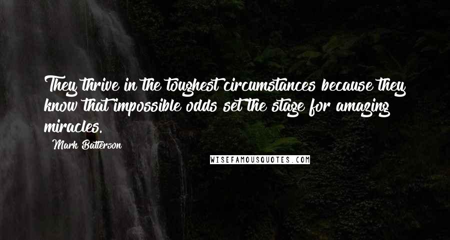 Mark Batterson Quotes: They thrive in the toughest circumstances because they know that impossible odds set the stage for amazing miracles.