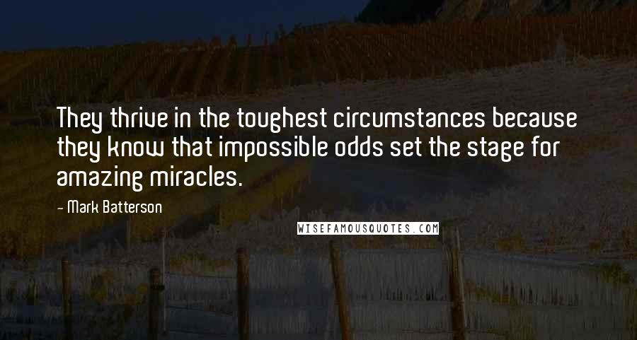 Mark Batterson Quotes: They thrive in the toughest circumstances because they know that impossible odds set the stage for amazing miracles.