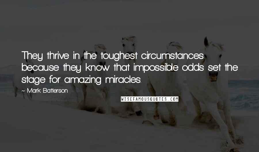 Mark Batterson Quotes: They thrive in the toughest circumstances because they know that impossible odds set the stage for amazing miracles.