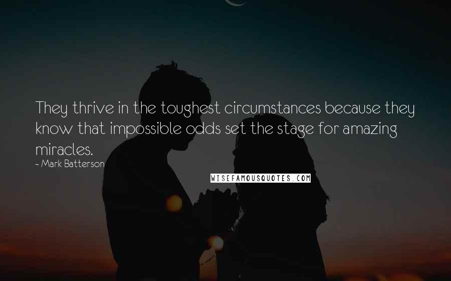 Mark Batterson Quotes: They thrive in the toughest circumstances because they know that impossible odds set the stage for amazing miracles.