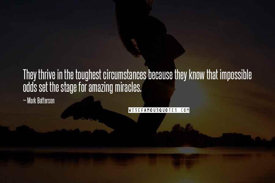 Mark Batterson Quotes: They thrive in the toughest circumstances because they know that impossible odds set the stage for amazing miracles.