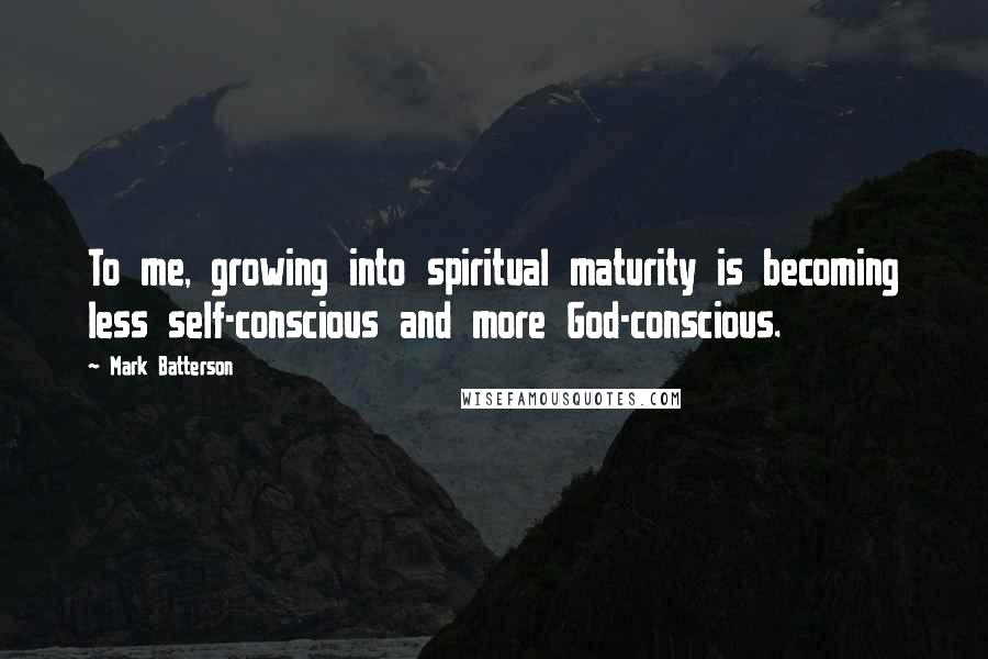 Mark Batterson Quotes: To me, growing into spiritual maturity is becoming less self-conscious and more God-conscious.