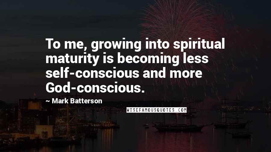 Mark Batterson Quotes: To me, growing into spiritual maturity is becoming less self-conscious and more God-conscious.