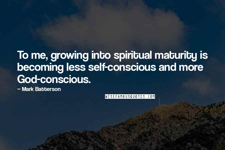 Mark Batterson Quotes: To me, growing into spiritual maturity is becoming less self-conscious and more God-conscious.