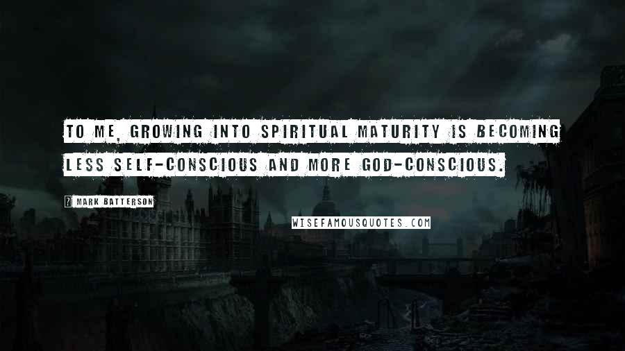 Mark Batterson Quotes: To me, growing into spiritual maturity is becoming less self-conscious and more God-conscious.