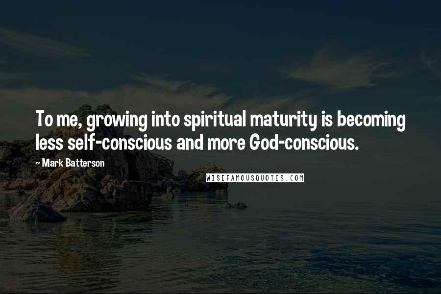 Mark Batterson Quotes: To me, growing into spiritual maturity is becoming less self-conscious and more God-conscious.