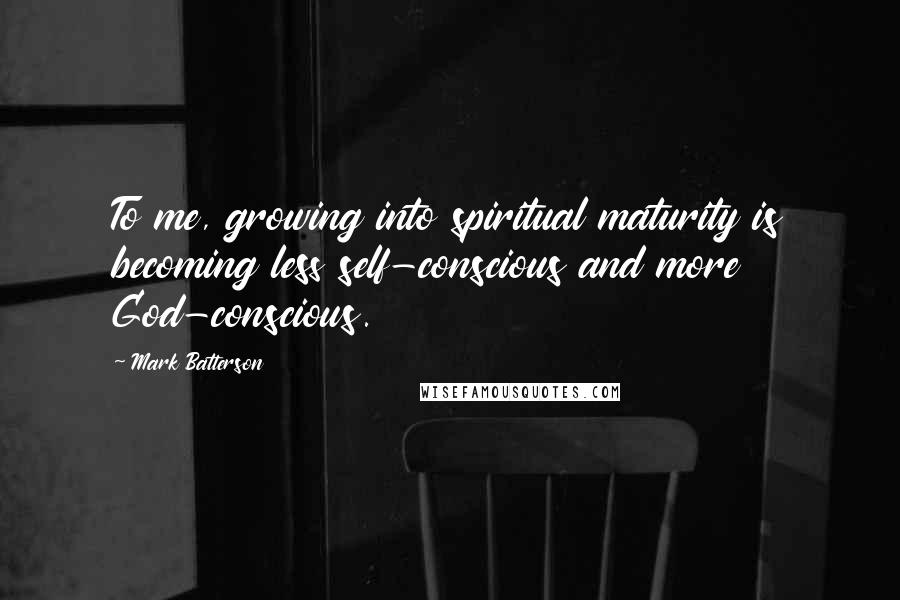 Mark Batterson Quotes: To me, growing into spiritual maturity is becoming less self-conscious and more God-conscious.