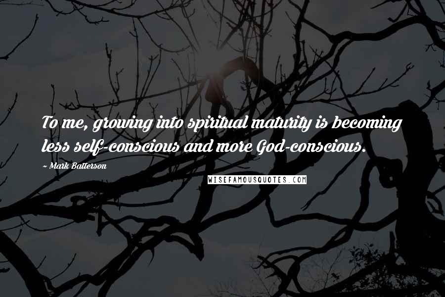 Mark Batterson Quotes: To me, growing into spiritual maturity is becoming less self-conscious and more God-conscious.