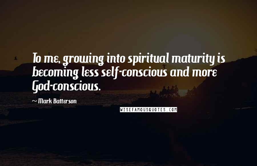 Mark Batterson Quotes: To me, growing into spiritual maturity is becoming less self-conscious and more God-conscious.