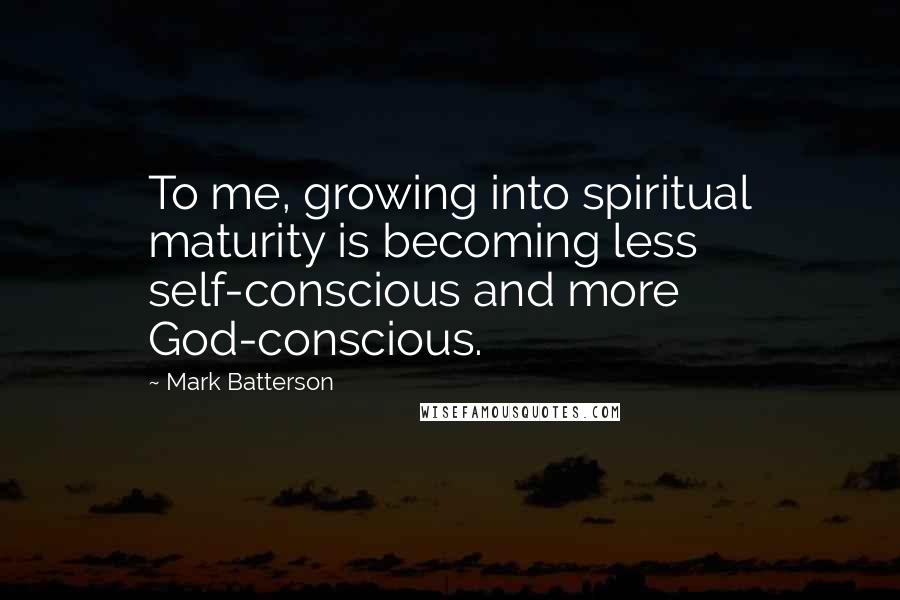 Mark Batterson Quotes: To me, growing into spiritual maturity is becoming less self-conscious and more God-conscious.