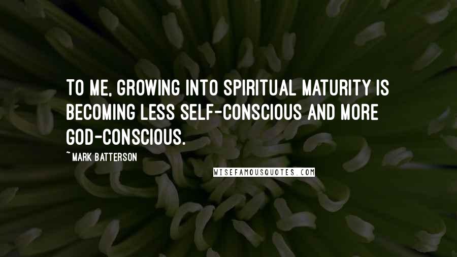 Mark Batterson Quotes: To me, growing into spiritual maturity is becoming less self-conscious and more God-conscious.