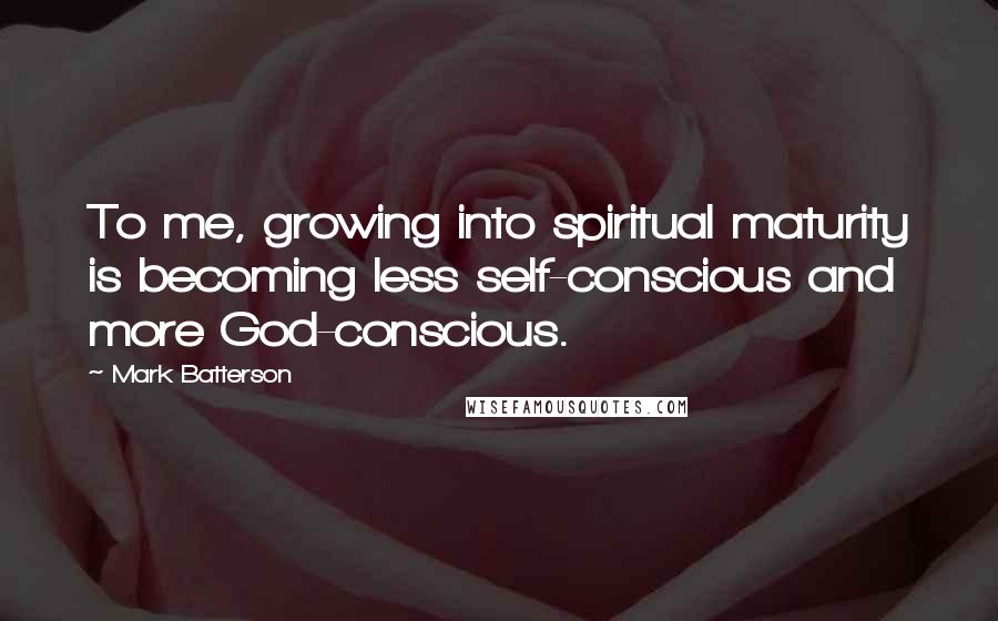 Mark Batterson Quotes: To me, growing into spiritual maturity is becoming less self-conscious and more God-conscious.