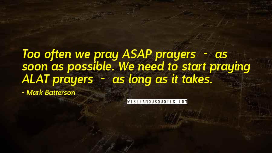 Mark Batterson Quotes: Too often we pray ASAP prayers  -  as soon as possible. We need to start praying ALAT prayers  -  as long as it takes.