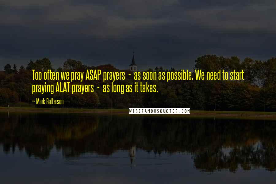 Mark Batterson Quotes: Too often we pray ASAP prayers - as soon as possible. We need to start praying ALAT prayers - as long as it takes.