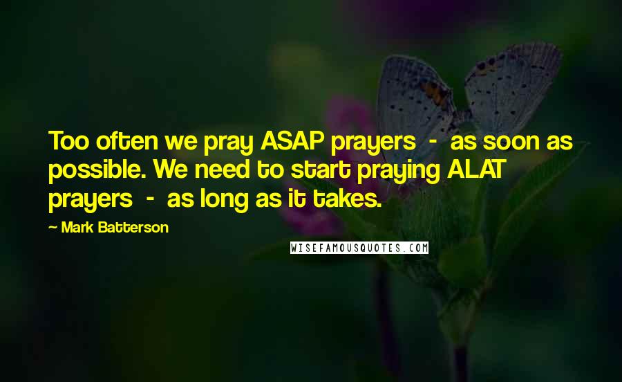 Mark Batterson Quotes: Too often we pray ASAP prayers - as soon as possible. We need to start praying ALAT prayers - as long as it takes.