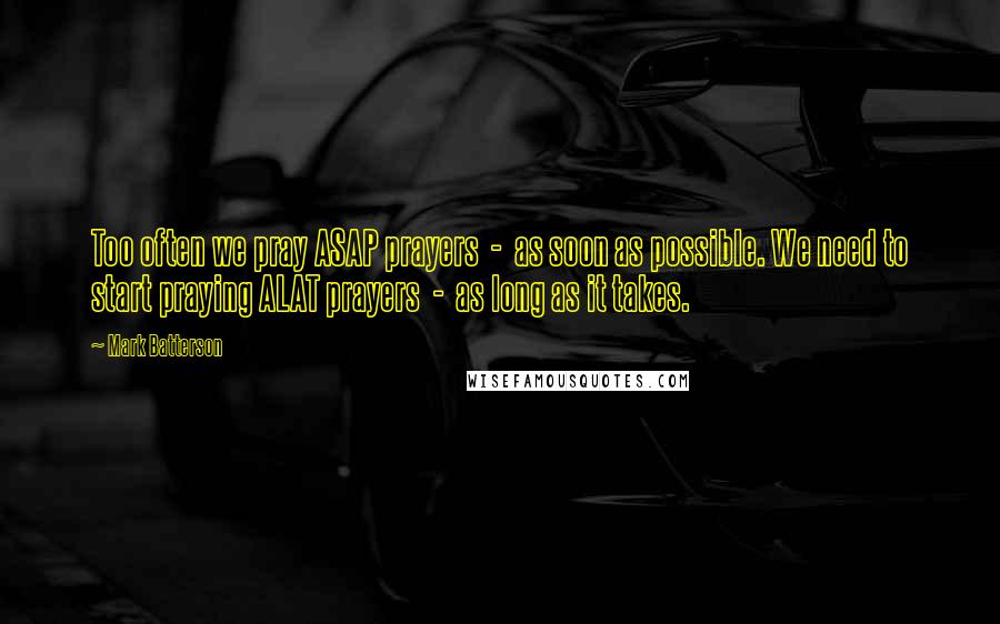 Mark Batterson Quotes: Too often we pray ASAP prayers - as soon as possible. We need to start praying ALAT prayers - as long as it takes.