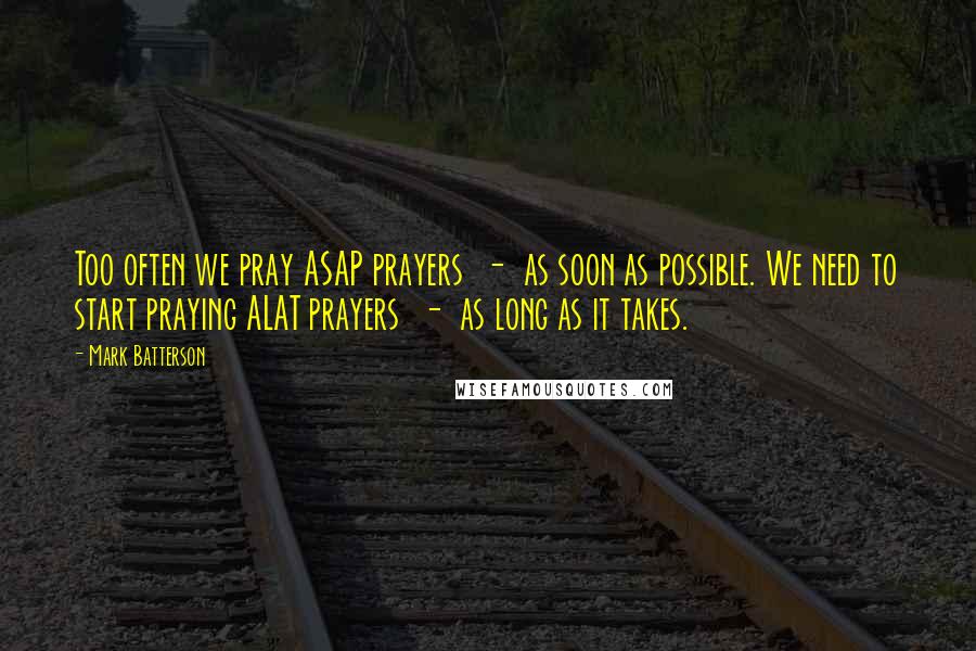 Mark Batterson Quotes: Too often we pray ASAP prayers - as soon as possible. We need to start praying ALAT prayers - as long as it takes.