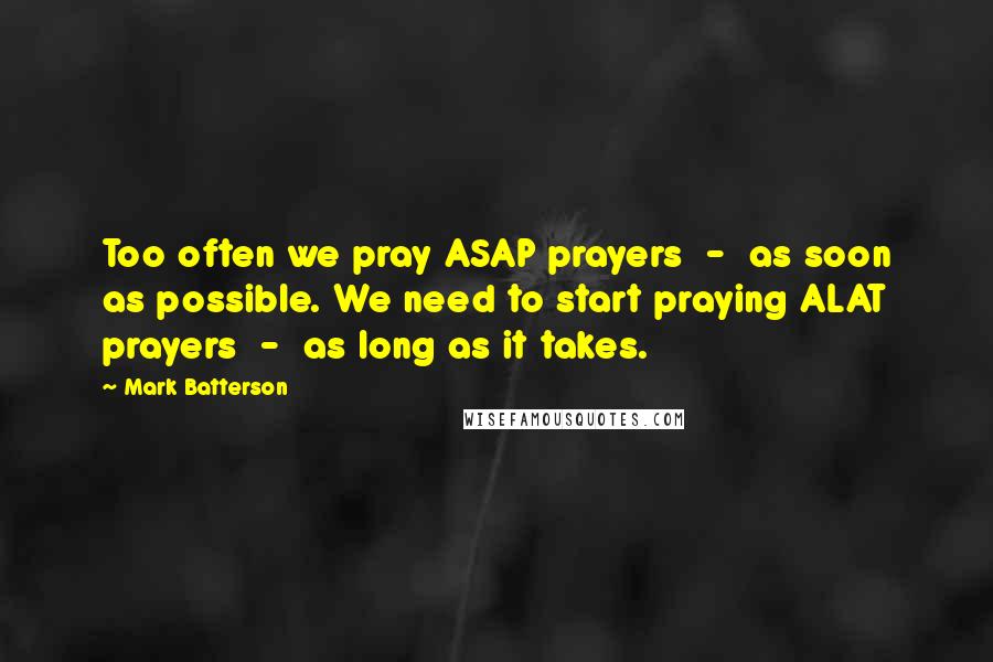 Mark Batterson Quotes: Too often we pray ASAP prayers - as soon as possible. We need to start praying ALAT prayers - as long as it takes.