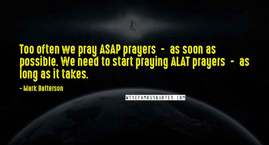 Mark Batterson Quotes: Too often we pray ASAP prayers - as soon as possible. We need to start praying ALAT prayers - as long as it takes.