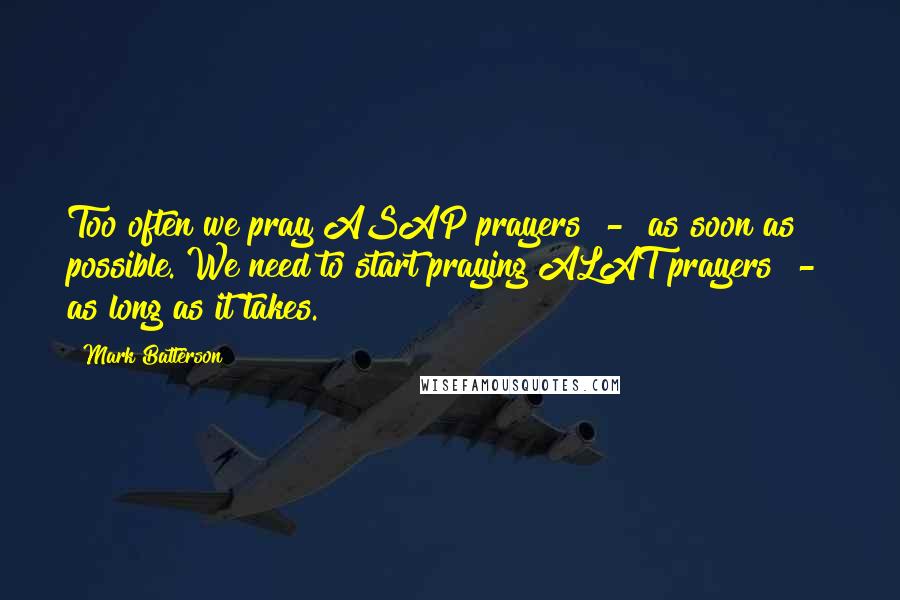 Mark Batterson Quotes: Too often we pray ASAP prayers - as soon as possible. We need to start praying ALAT prayers - as long as it takes.