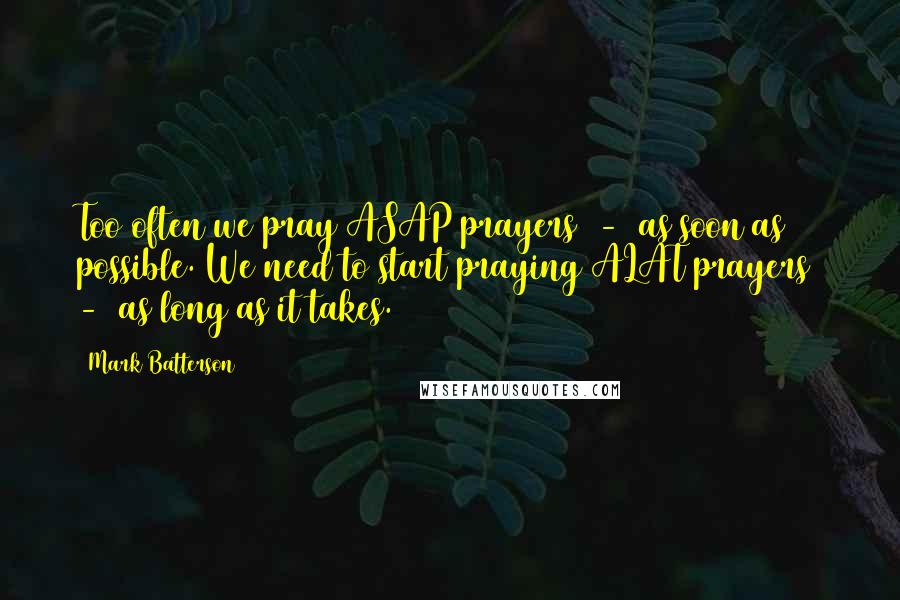 Mark Batterson Quotes: Too often we pray ASAP prayers - as soon as possible. We need to start praying ALAT prayers - as long as it takes.