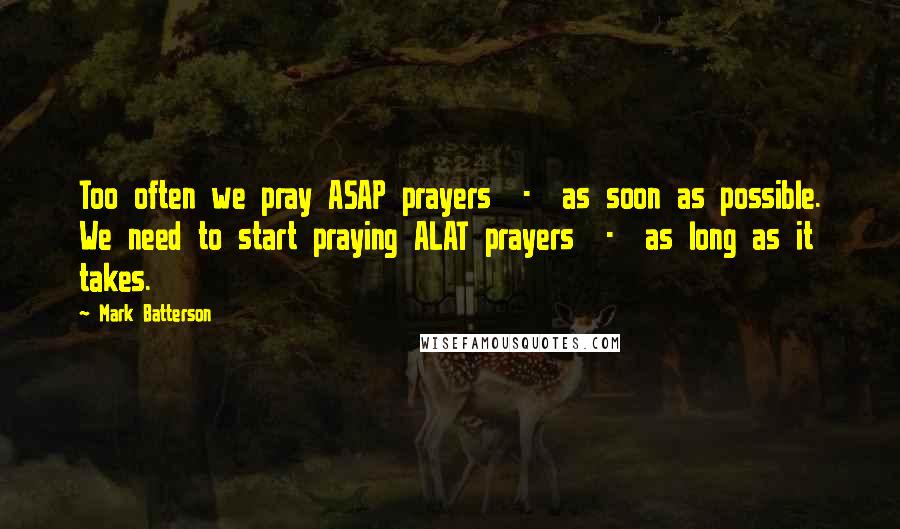 Mark Batterson Quotes: Too often we pray ASAP prayers - as soon as possible. We need to start praying ALAT prayers - as long as it takes.