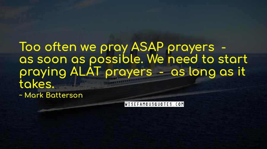 Mark Batterson Quotes: Too often we pray ASAP prayers - as soon as possible. We need to start praying ALAT prayers - as long as it takes.