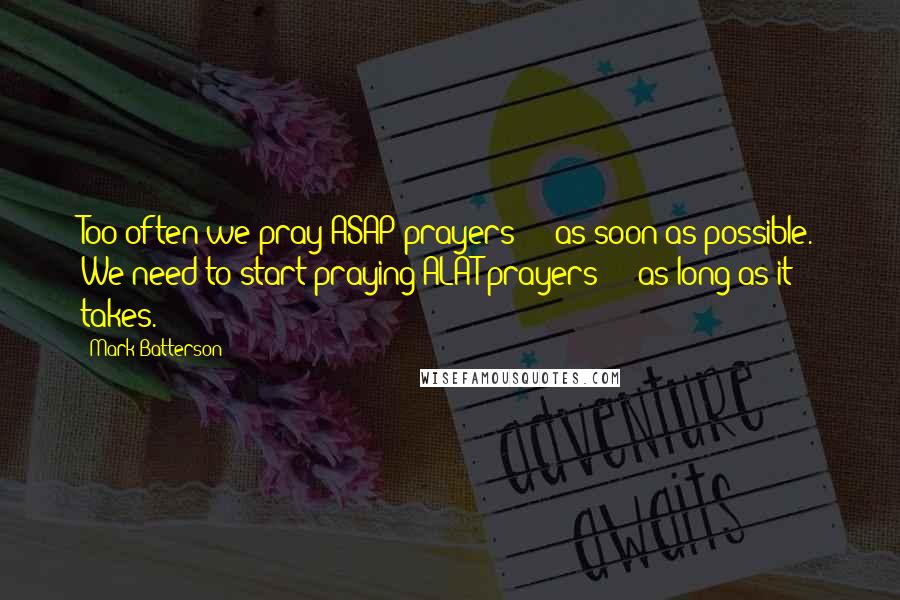Mark Batterson Quotes: Too often we pray ASAP prayers - as soon as possible. We need to start praying ALAT prayers - as long as it takes.