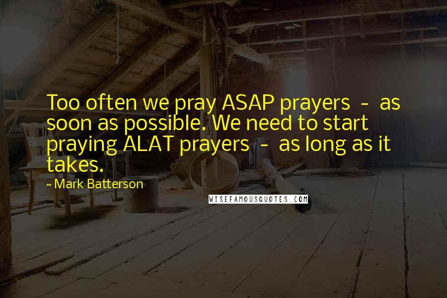 Mark Batterson Quotes: Too often we pray ASAP prayers - as soon as possible. We need to start praying ALAT prayers - as long as it takes.