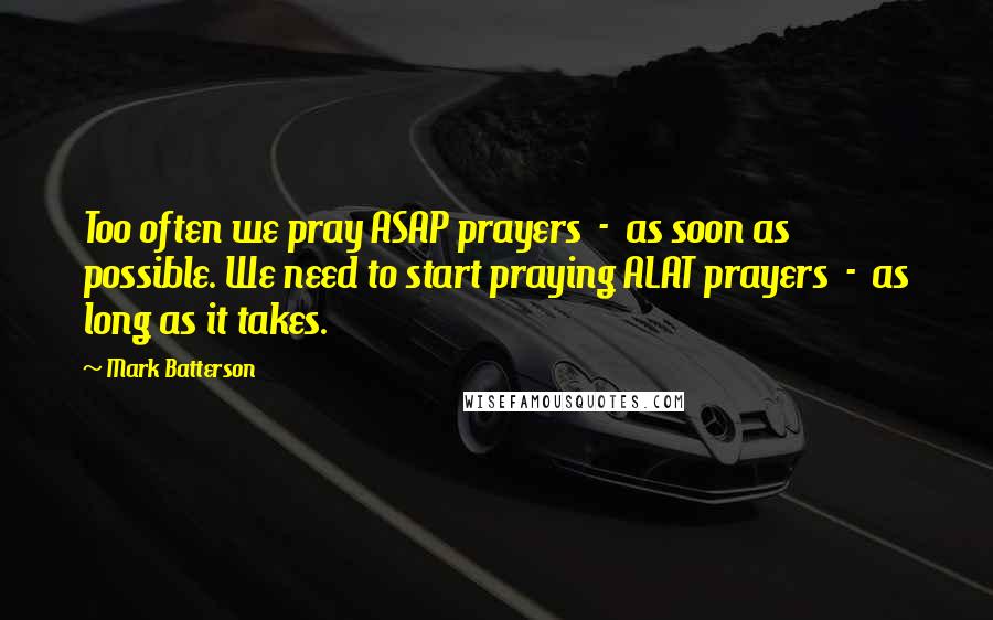Mark Batterson Quotes: Too often we pray ASAP prayers - as soon as possible. We need to start praying ALAT prayers - as long as it takes.