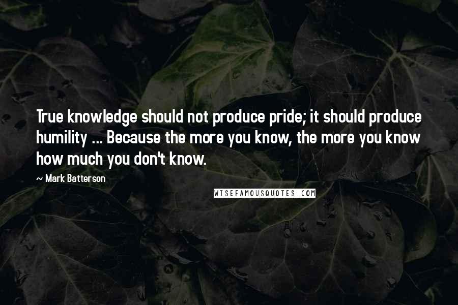 Mark Batterson Quotes: True knowledge should not produce pride; it should produce humility ... Because the more you know, the more you know how much you don't know.