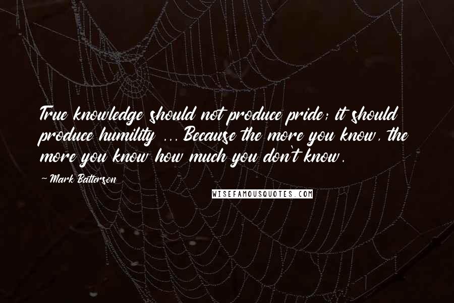 Mark Batterson Quotes: True knowledge should not produce pride; it should produce humility ... Because the more you know, the more you know how much you don't know.