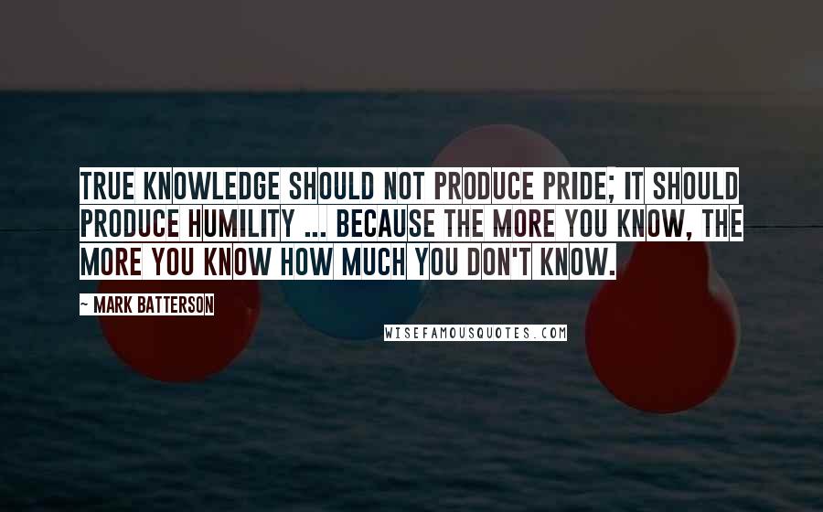 Mark Batterson Quotes: True knowledge should not produce pride; it should produce humility ... Because the more you know, the more you know how much you don't know.