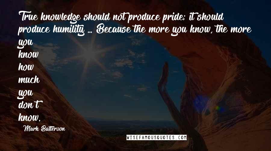 Mark Batterson Quotes: True knowledge should not produce pride; it should produce humility ... Because the more you know, the more you know how much you don't know.