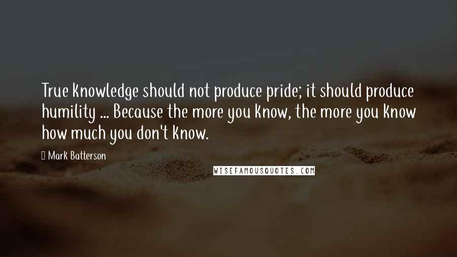 Mark Batterson Quotes: True knowledge should not produce pride; it should produce humility ... Because the more you know, the more you know how much you don't know.
