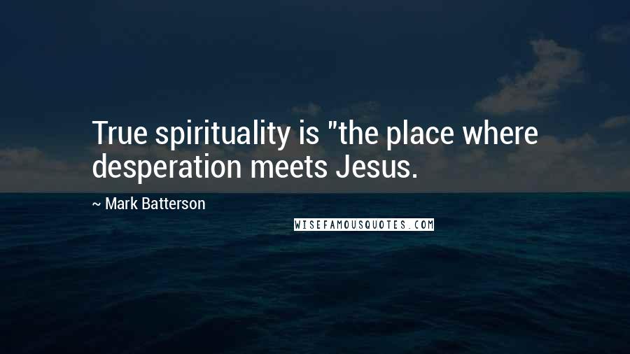 Mark Batterson Quotes: True spirituality is "the place where desperation meets Jesus.