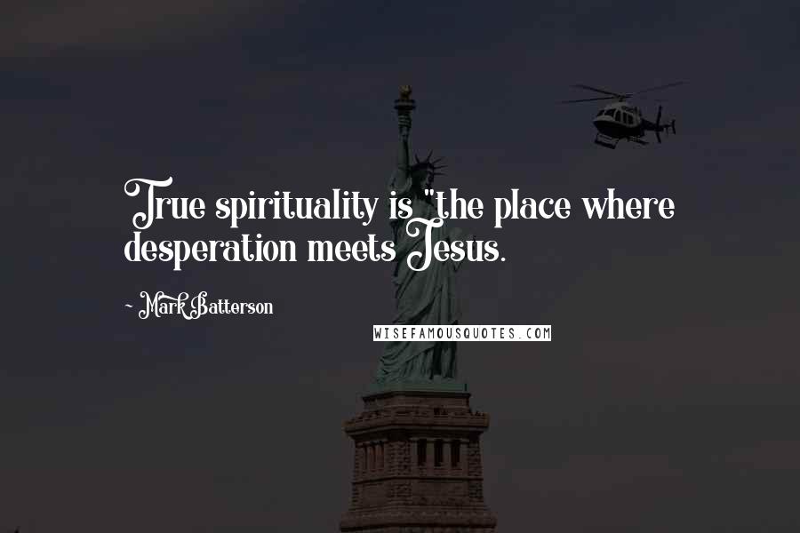 Mark Batterson Quotes: True spirituality is "the place where desperation meets Jesus.