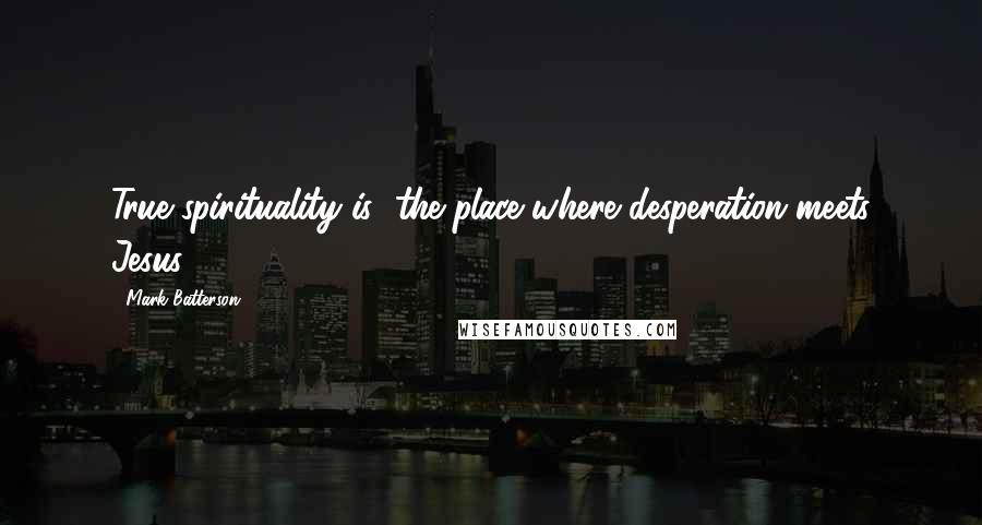 Mark Batterson Quotes: True spirituality is "the place where desperation meets Jesus.